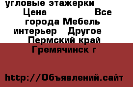 угловые этажерки700-1400 › Цена ­ 700-1400 - Все города Мебель, интерьер » Другое   . Пермский край,Гремячинск г.
